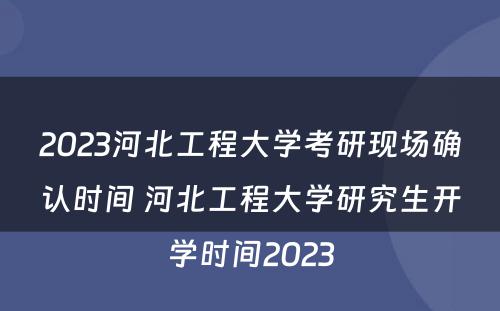 2023河北工程大学考研现场确认时间 河北工程大学研究生开学时间2023