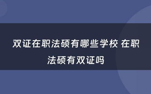 双证在职法硕有哪些学校 在职法硕有双证吗