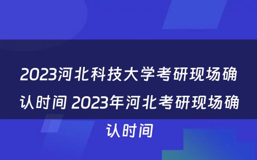 2023河北科技大学考研现场确认时间 2023年河北考研现场确认时间