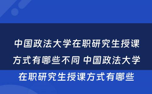 中国政法大学在职研究生授课方式有哪些不同 中国政法大学在职研究生授课方式有哪些