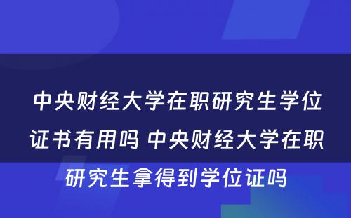 中央财经大学在职研究生学位证书有用吗 中央财经大学在职研究生拿得到学位证吗