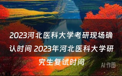 2023河北医科大学考研现场确认时间 2023年河北医科大学研究生复试时间