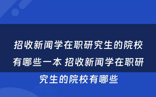 招收新闻学在职研究生的院校有哪些一本 招收新闻学在职研究生的院校有哪些