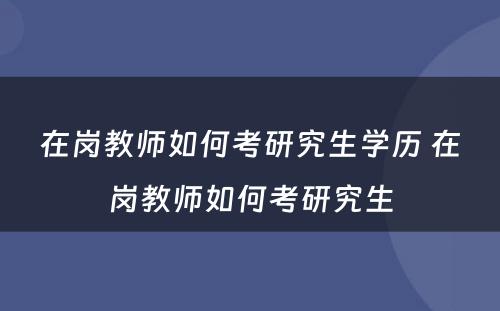 在岗教师如何考研究生学历 在岗教师如何考研究生