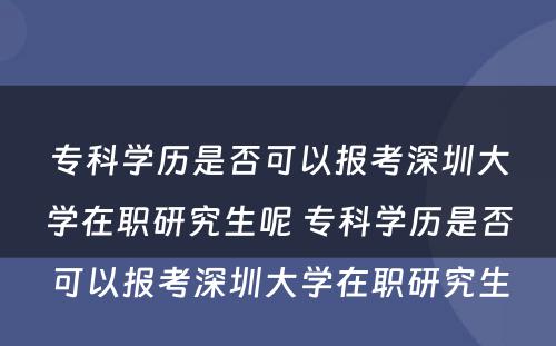 专科学历是否可以报考深圳大学在职研究生呢 专科学历是否可以报考深圳大学在职研究生