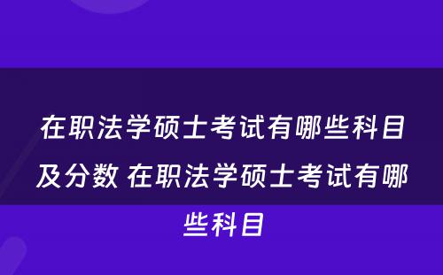 在职法学硕士考试有哪些科目及分数 在职法学硕士考试有哪些科目