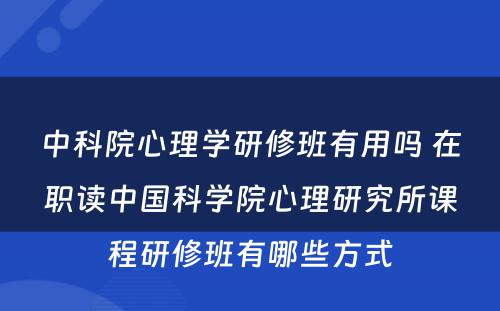 中科院心理学研修班有用吗 在职读中国科学院心理研究所课程研修班有哪些方式