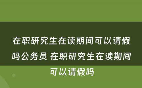 在职研究生在读期间可以请假吗公务员 在职研究生在读期间可以请假吗