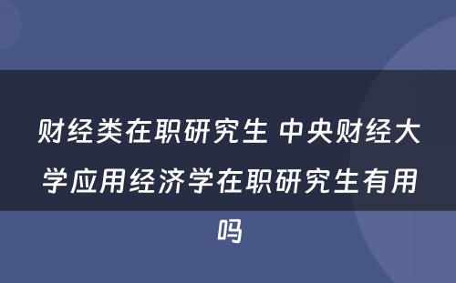 财经类在职研究生 中央财经大学应用经济学在职研究生有用吗