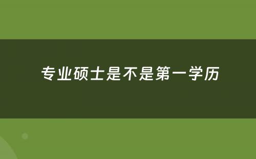  专业硕士是不是第一学历