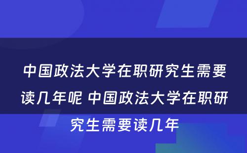 中国政法大学在职研究生需要读几年呢 中国政法大学在职研究生需要读几年