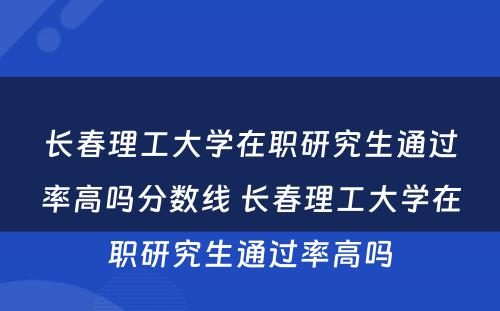 长春理工大学在职研究生通过率高吗分数线 长春理工大学在职研究生通过率高吗