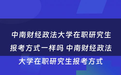 中南财经政法大学在职研究生报考方式一样吗 中南财经政法大学在职研究生报考方式