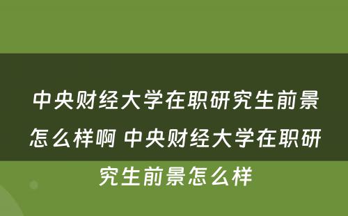 中央财经大学在职研究生前景怎么样啊 中央财经大学在职研究生前景怎么样