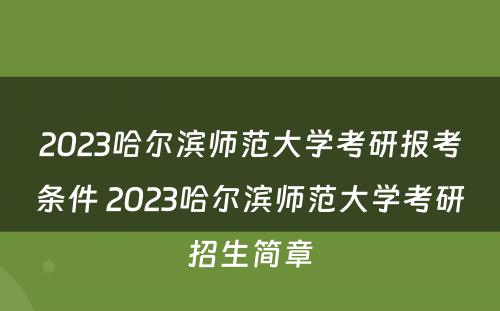 2023哈尔滨师范大学考研报考条件 2023哈尔滨师范大学考研招生简章