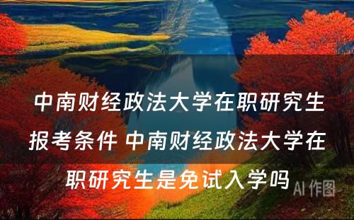 中南财经政法大学在职研究生报考条件 中南财经政法大学在职研究生是免试入学吗