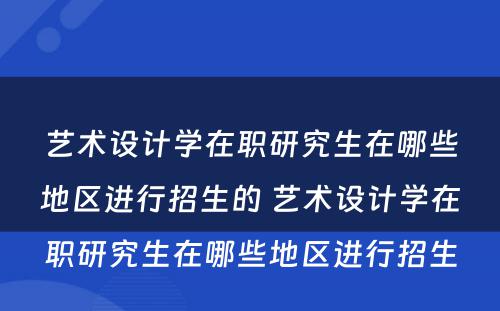 艺术设计学在职研究生在哪些地区进行招生的 艺术设计学在职研究生在哪些地区进行招生