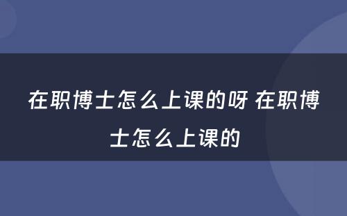 在职博士怎么上课的呀 在职博士怎么上课的