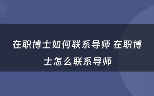 在职博士如何联系导师 在职博士怎么联系导师