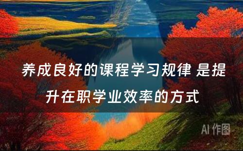  养成良好的课程学习规律 是提升在职学业效率的方式