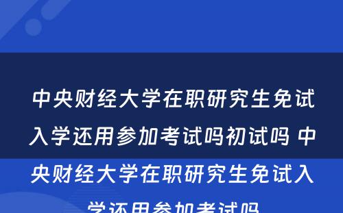 中央财经大学在职研究生免试入学还用参加考试吗初试吗 中央财经大学在职研究生免试入学还用参加考试吗