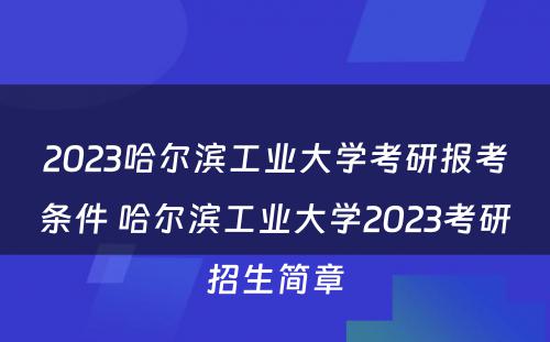 2023哈尔滨工业大学考研报考条件 哈尔滨工业大学2023考研招生简章