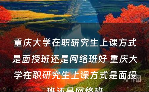 重庆大学在职研究生上课方式是面授班还是网络班好 重庆大学在职研究生上课方式是面授班还是网络班