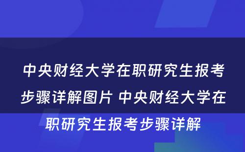 中央财经大学在职研究生报考步骤详解图片 中央财经大学在职研究生报考步骤详解