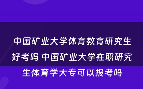 中国矿业大学体育教育研究生好考吗 中国矿业大学在职研究生体育学大专可以报考吗