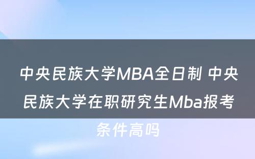 中央民族大学MBA全日制 中央民族大学在职研究生Mba报考条件高吗