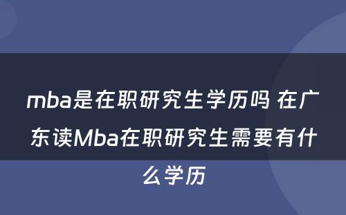 mba是在职研究生学历吗 在广东读Mba在职研究生需要有什么学历