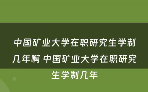 中国矿业大学在职研究生学制几年啊 中国矿业大学在职研究生学制几年