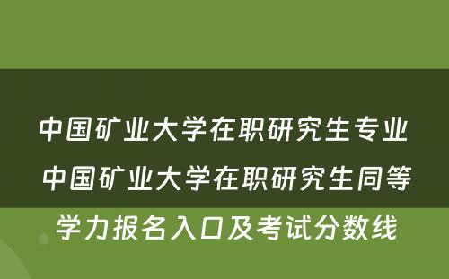 中国矿业大学在职研究生专业 中国矿业大学在职研究生同等学力报名入口及考试分数线