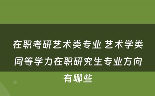 在职考研艺术类专业 艺术学类同等学力在职研究生专业方向有哪些