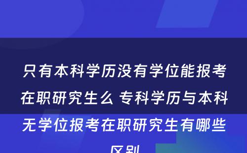 只有本科学历没有学位能报考在职研究生么 专科学历与本科无学位报考在职研究生有哪些区别