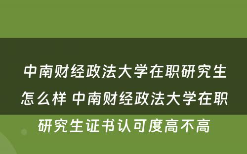 中南财经政法大学在职研究生怎么样 中南财经政法大学在职研究生证书认可度高不高