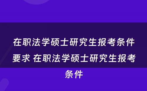 在职法学硕士研究生报考条件要求 在职法学硕士研究生报考条件