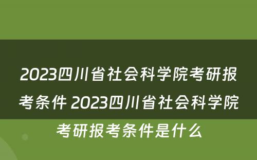 2023四川省社会科学院考研报考条件 2023四川省社会科学院考研报考条件是什么