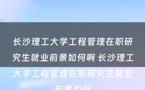 长沙理工大学工程管理在职研究生就业前景如何啊 长沙理工大学工程管理在职研究生就业前景如何