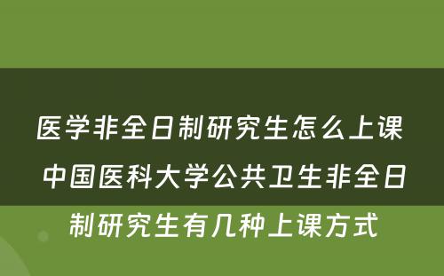 医学非全日制研究生怎么上课 中国医科大学公共卫生非全日制研究生有几种上课方式