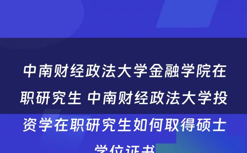 中南财经政法大学金融学院在职研究生 中南财经政法大学投资学在职研究生如何取得硕士学位证书