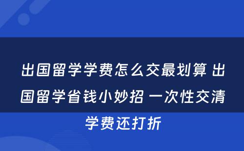 出国留学学费怎么交最划算 出国留学省钱小妙招 一次性交清学费还打折