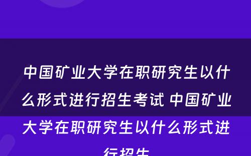 中国矿业大学在职研究生以什么形式进行招生考试 中国矿业大学在职研究生以什么形式进行招生