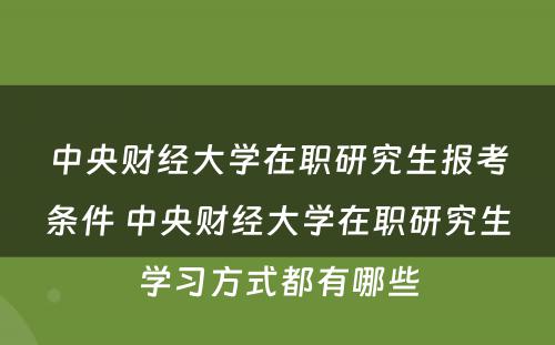 中央财经大学在职研究生报考条件 中央财经大学在职研究生学习方式都有哪些