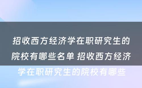 招收西方经济学在职研究生的院校有哪些名单 招收西方经济学在职研究生的院校有哪些