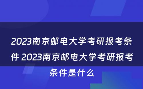 2023南京邮电大学考研报考条件 2023南京邮电大学考研报考条件是什么