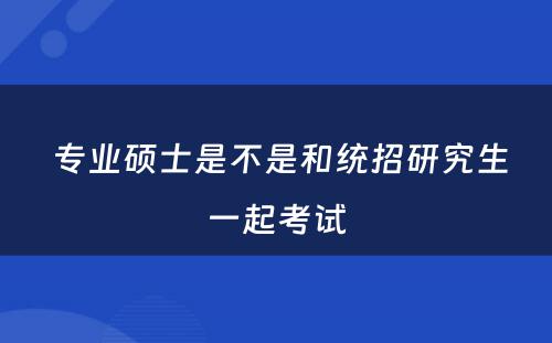  专业硕士是不是和统招研究生一起考试