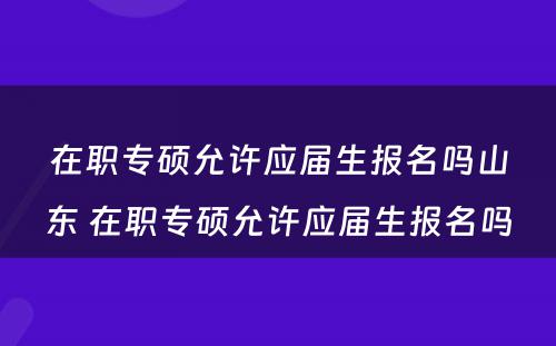 在职专硕允许应届生报名吗山东 在职专硕允许应届生报名吗