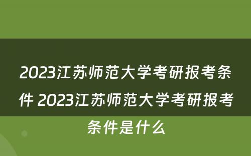 2023江苏师范大学考研报考条件 2023江苏师范大学考研报考条件是什么