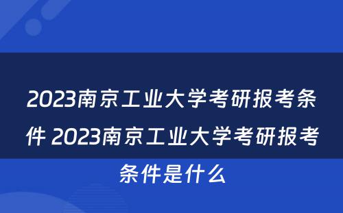 2023南京工业大学考研报考条件 2023南京工业大学考研报考条件是什么